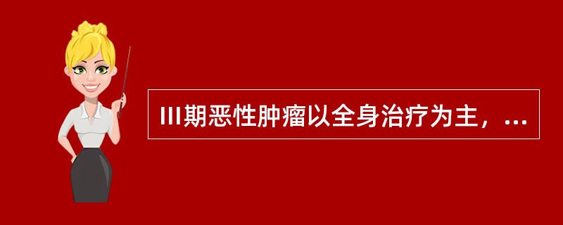 Ⅲ期恶性肿瘤以全身治疗为主，辅以局部对症治疗。()