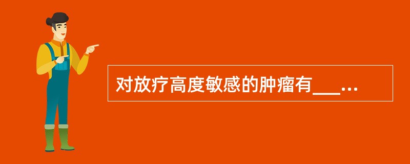 对放疗高度敏感的肿瘤有____、____、____等。