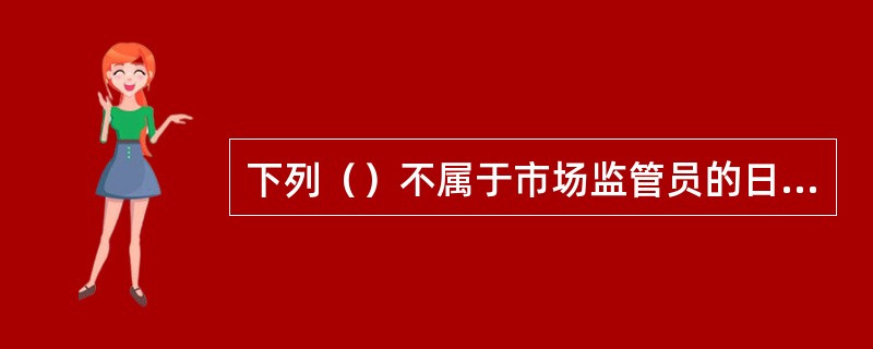 下列（）不属于市场监管员的日常市场检查内容。