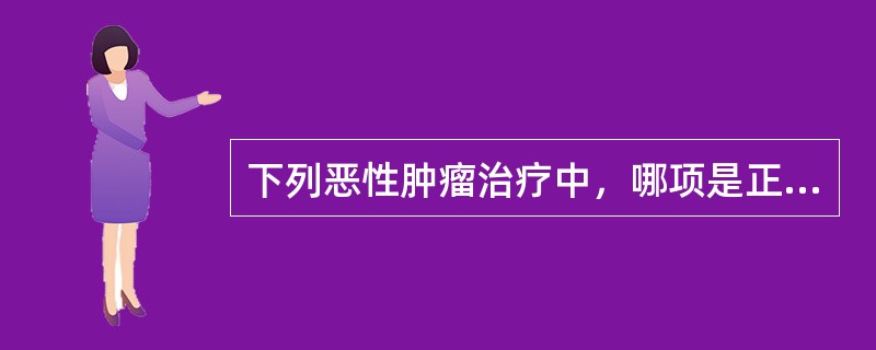 下列恶性肿瘤治疗中，哪项是正确的()