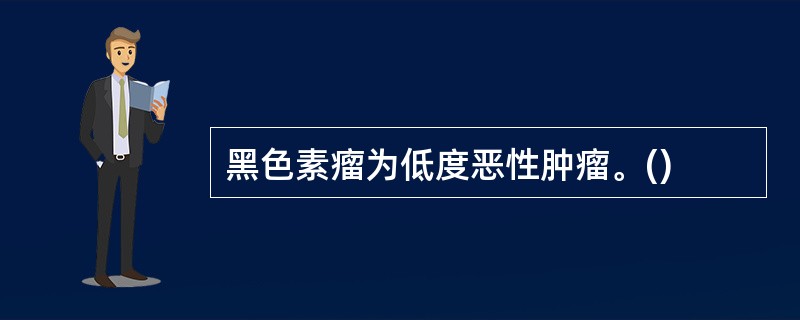 黑色素瘤为低度恶性肿瘤。()