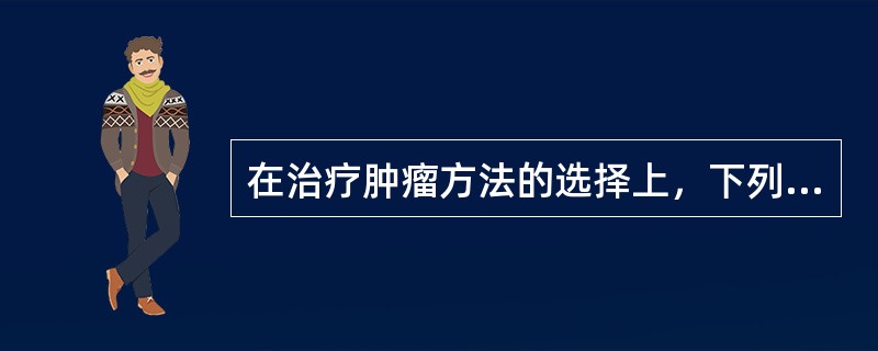 在治疗肿瘤方法的选择上，下列哪几项是正确的()