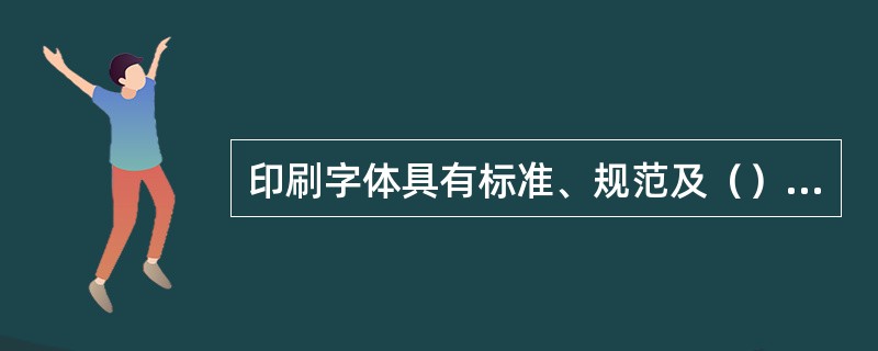 印刷字体具有标准、规范及（）的特点，视觉传达快捷、清淅，长时间阅读不疲劳。