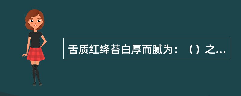 舌质红绛苔白厚而腻为：（）之象，或（）之征。