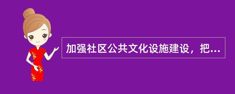 加强社区公共文化设施建设，把社区文化中心建设纳入（），拓展投资渠道。