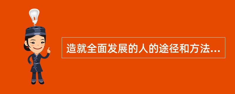 造就全面发展的人的途径和方法是（）。