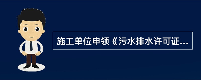 施工单位申领《污水排水许可证>部门是()。