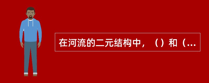 在河流的二元结构中，（）和（）构成底层沉积，（）和（）构成顶层沉积。