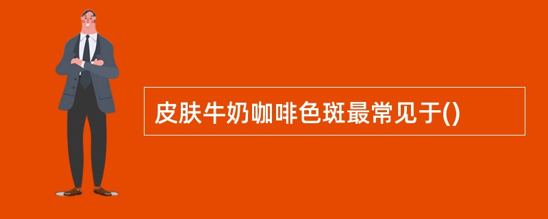 皮肤牛奶咖啡色斑最常见于()