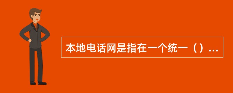 本地电话网是指在一个统一（）的编号区内，由端局、汇接局、局间中继线、长市中继线，