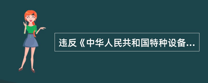 违反《中华人民共和国特种设备安全法》规定，特种设备安装、改造、修理的施工单位在施