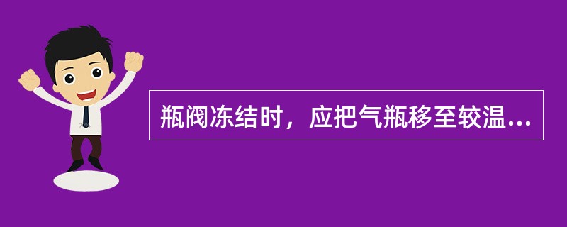 瓶阀冻结时，应把气瓶移至较温暖的地方，用—解冻。