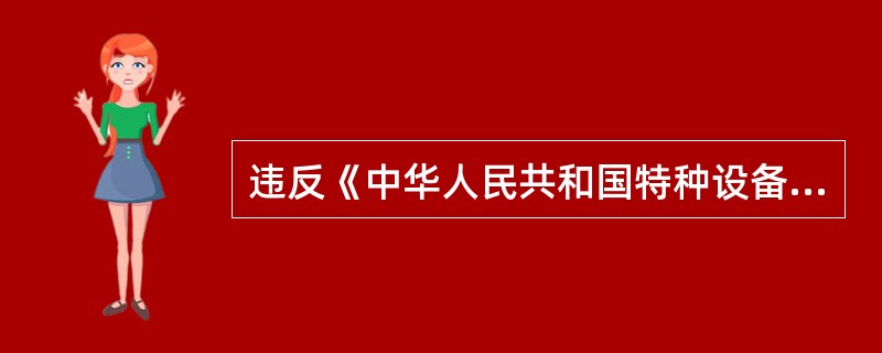 违反《中华人民共和国特种设备安全法》规定，未经许可从事特种设备生产活动的，责令停