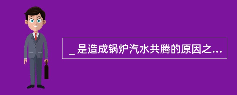 ＿是造成锅炉汽水共腾的原因之一。