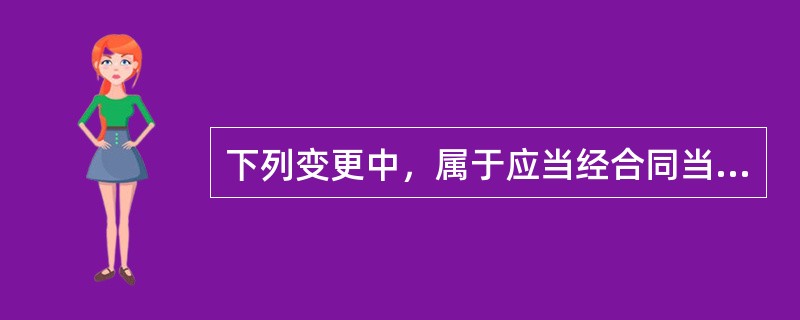 下列变更中，属于应当经合同当事人双方协商一致情形的是（）。