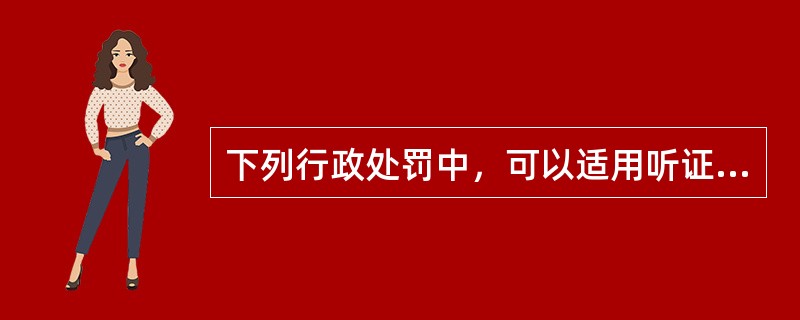 下列行政处罚中，可以适用听证程序的有()