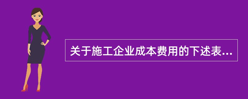 关于施工企业成本费用的下述表述中，正确的有（）