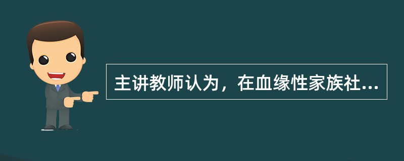 主讲教师认为，在血缘性家族社会结构中，（）；在非血缘性家族社会结构中，（）。（）