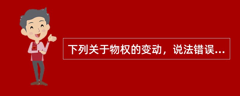 下列关于物权的变动，说法错误的是：()