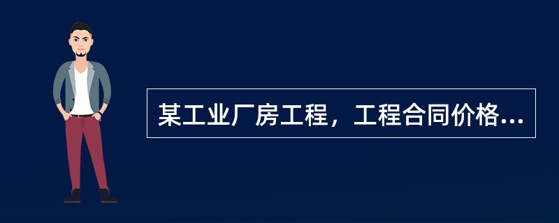 某工业厂房工程，工程合同价格为9000万元，工期为13个月。根据《建筑工程施工许