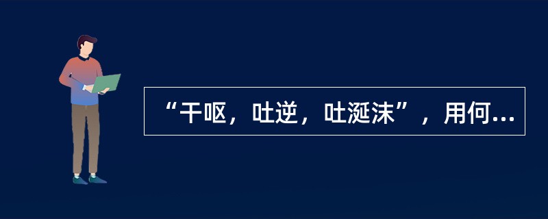 “干呕，吐逆，吐涎沫”，用何方治疗（）