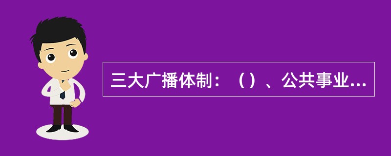 三大广播体制：（）、公共事业型、（）。