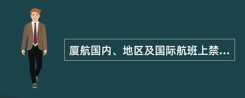 厦航国内、地区及国际航班上禁止运输普通商用危险品货物，但属于危险物品的厦航自用危