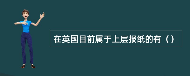 在英国目前属于上层报纸的有（）