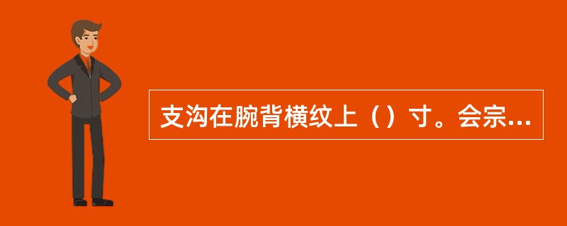 支沟在腕背横纹上（）寸。会宗的腕背横纹上（）寸。