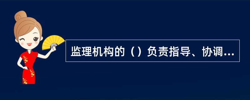 监理机构的（）负责指导、协调整个工程项目的监理试验工作，制定有关的制度、规定和方