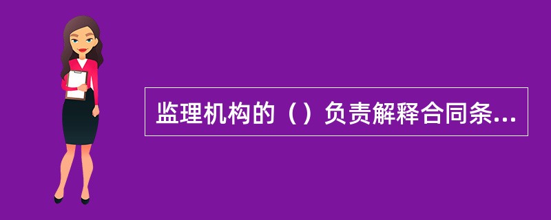 监理机构的（）负责解释合同条款，处理合同文件的遗漏、错误及含糊不清等问题。
