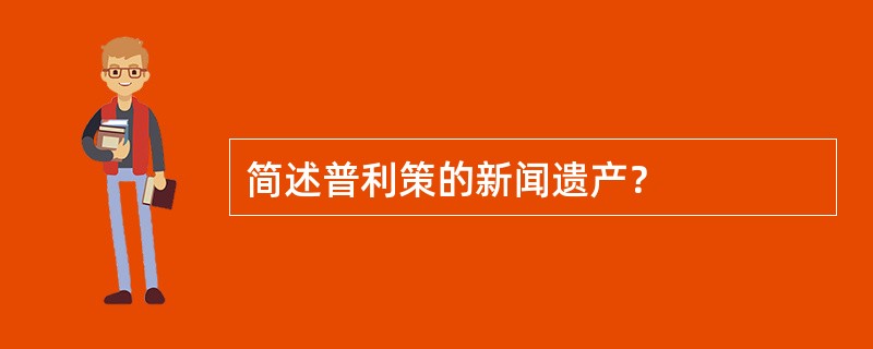 简述普利策的新闻遗产？