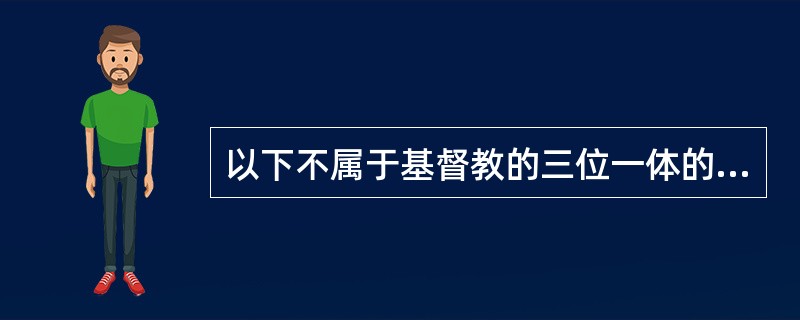 以下不属于基督教的三位一体的是（）。