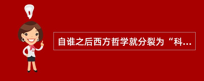 自谁之后西方哲学就分裂为“科学哲学”和“人本哲学”？（）