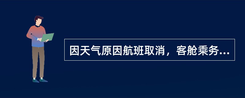 因天气原因航班取消，客舱乘务员应采取的措施包括（）。