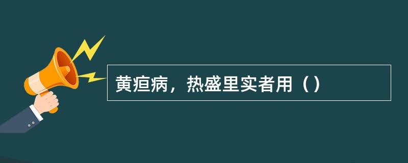 黄疸病，热盛里实者用（）