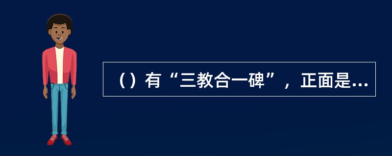 （）有“三教合一碑”，正面是佛教的代表释迦牟尼，左侧头戴方巾者是的代表孔子，右侧