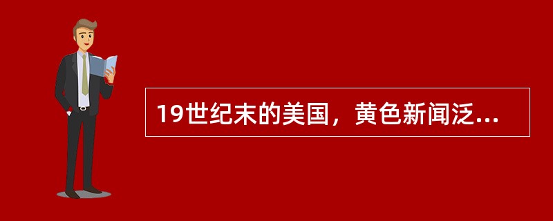 19世纪末的美国，黄色新闻泛滥。这种黄色新闻的主要特点是什么？