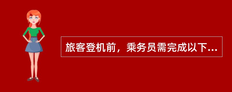 旅客登机前，乘务员需完成以下工作（）.