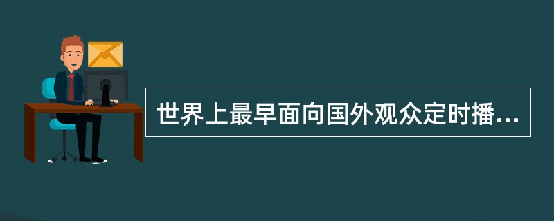 世界上最早面向国外观众定时播放电视新闻的机构是（）