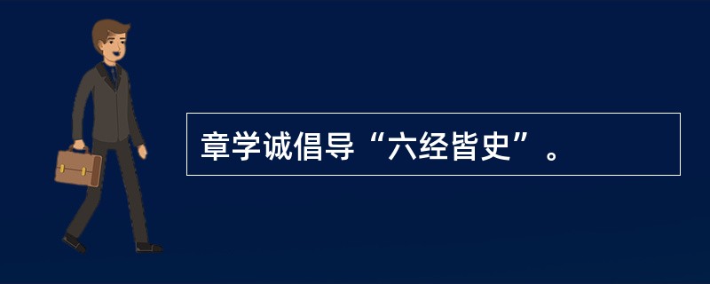 章学诚倡导“六经皆史”。