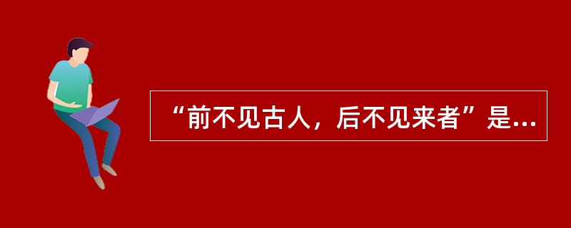 “前不见古人，后不见来者”是出自于（）的作品。