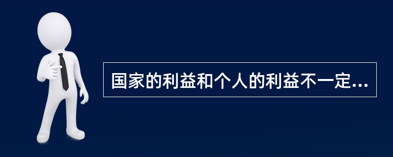 国家的利益和个人的利益不一定是矛盾的，也不一定是一致的。