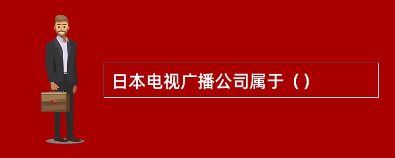 日本电视广播公司属于（）