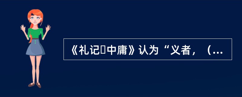 《礼记・中庸》认为“义者，（）也”。