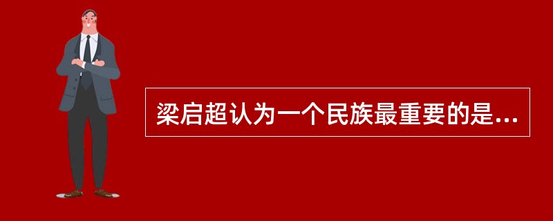 梁启超认为一个民族最重要的是（）