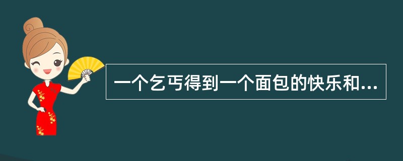 一个乞丐得到一个面包的快乐和一个君王得到王位的快乐在程度上是差不多的。