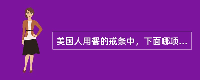 美国人用餐的戒条中，下面哪项是不正确的？（）