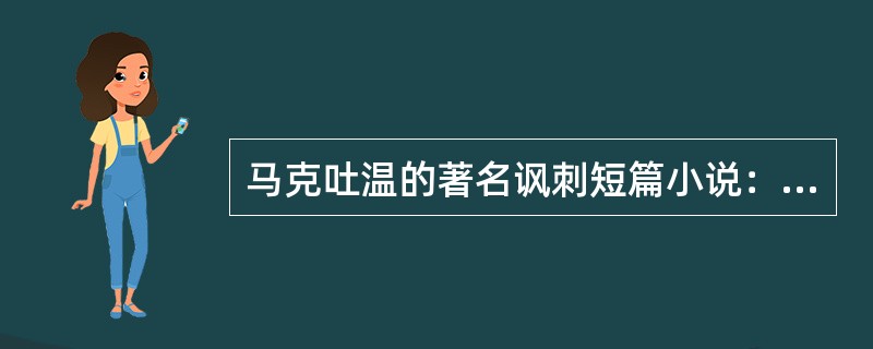 马克吐温的著名讽刺短篇小说：（）