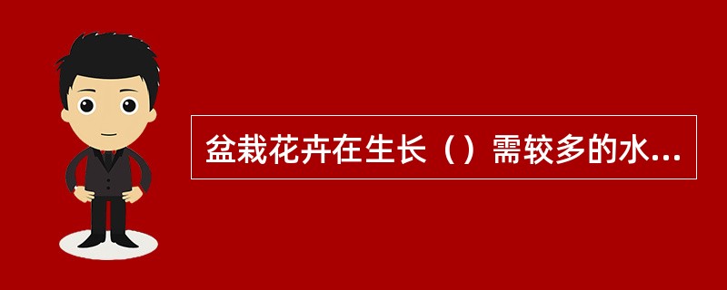 盆栽花卉在生长（）需较多的水分。